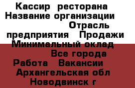 Кассир  ресторана › Название организации ­ Maximilian's › Отрасль предприятия ­ Продажи › Минимальный оклад ­ 15 000 - Все города Работа » Вакансии   . Архангельская обл.,Новодвинск г.